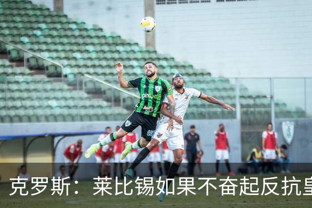 克罗斯：莱比锡如果不奋起反抗皇马，将会和1-6拜仁一模一样